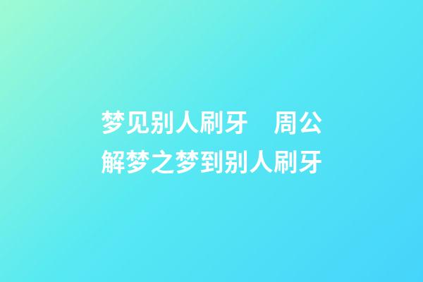 梦见别人刷牙　周公解梦之梦到别人刷牙
